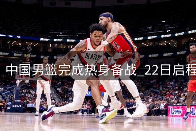 中国男篮完成热身备战 22日启程出征多哈世预赛