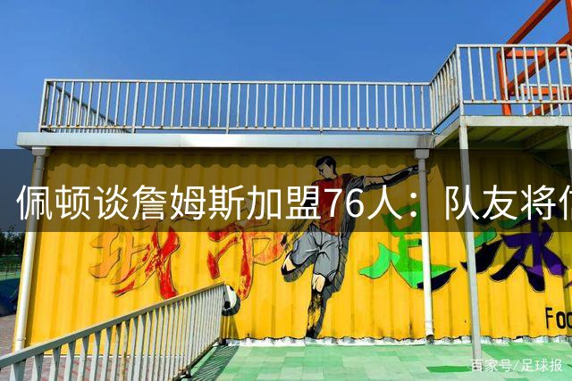 佩顿谈詹姆斯加盟76人：队友将信任其组织能力